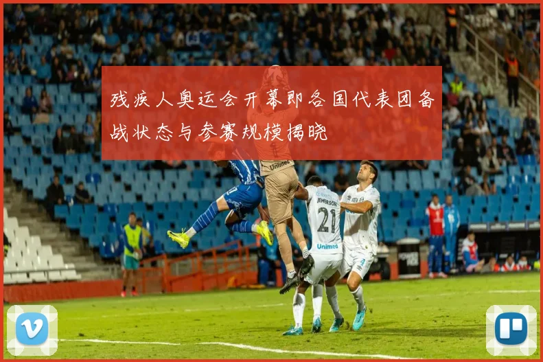 残疾人奥运会开幕即各国代表团备战状态与参赛规模揭晓
