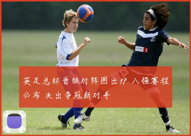 英足总杯晋级对阵图出炉 八强赛程公布 决出争冠新对手
