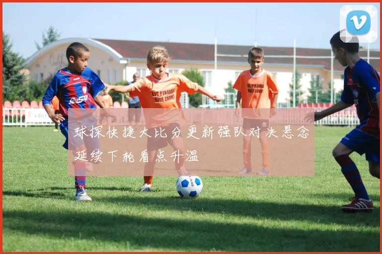 球探快捷大比分更新强队对决悬念延续下轮看点升温