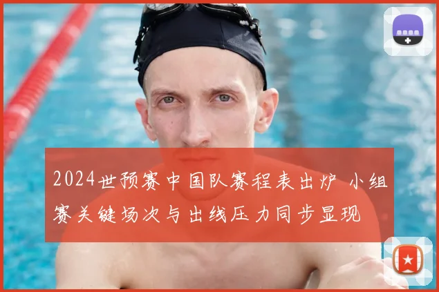 2024世预赛中国队赛程表出炉 小组赛关键场次与出线压力同步显现