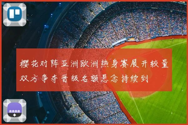 樱花对阵亚洲欧洲热身赛展开较量双方争夺晋级名额悬念持续到