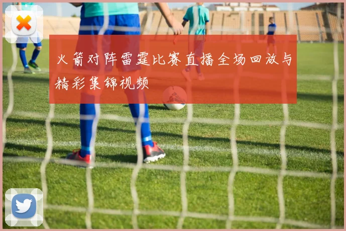 火箭对阵雷霆比赛直播全场回放与精彩集锦视频