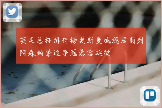 英足总杯排行榜更新曼城稳居前列阿森纳紧追争冠悬念延续
