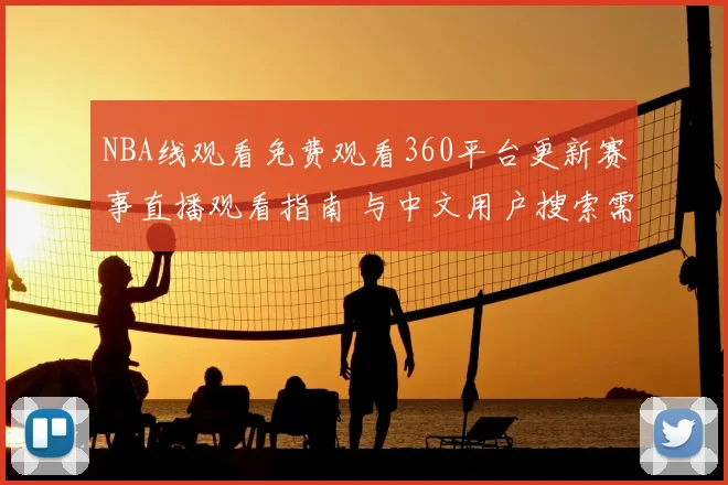 NBA线观看免费观看360平台更新赛事直播观看指南 与中文用户搜索需求同步优化