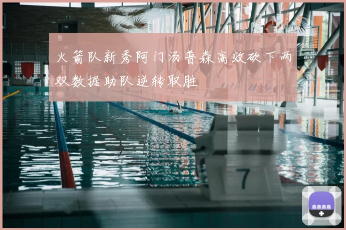 火箭队新秀阿门汤普森高效砍下两双数据助队逆转取胜