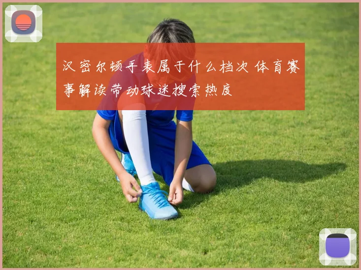 汉密尔顿手表属于什么档次 体育赛事解读带动球迷搜索热度