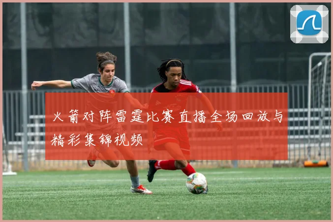 火箭对阵雷霆比赛直播全场回放与精彩集锦视频