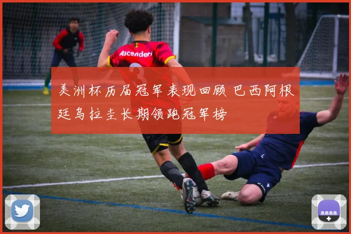 美洲杯历届冠军表现回顾 巴西阿根廷乌拉圭长期领跑冠军榜