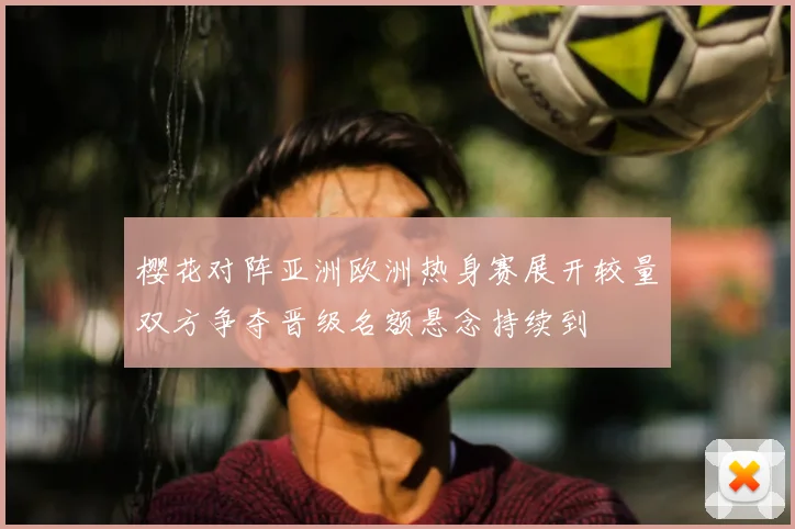 樱花对阵亚洲欧洲热身赛展开较量双方争夺晋级名额悬念持续到