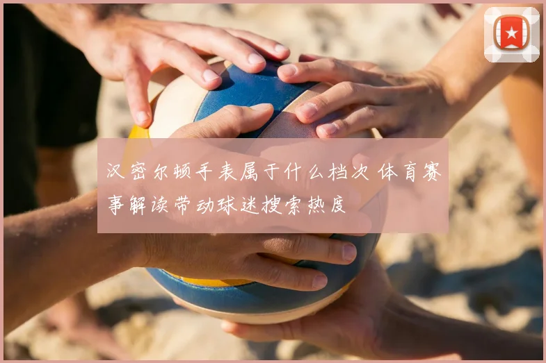汉密尔顿手表属于什么档次 体育赛事解读带动球迷搜索热度