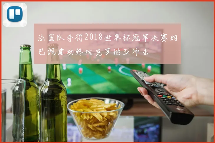 法国队夺得2018世界杯冠军决赛姆巴佩建功终结克罗地亚冲击