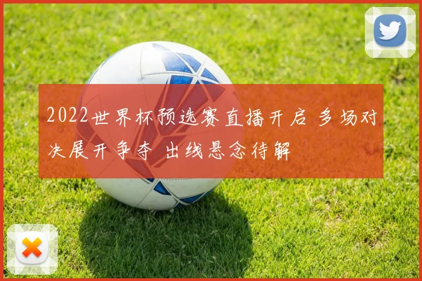 2022世界杯预选赛直播开启 多场对决展开争夺 出线悬念待解