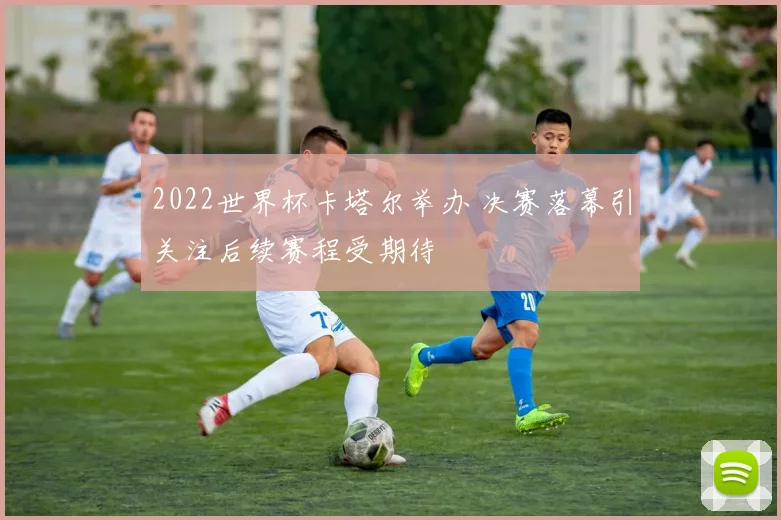 2022世界杯卡塔尔举办 决赛落幕引关注后续赛程受期待