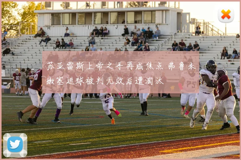 苏亚雷斯上帝之手再成焦点 弗鲁米嫩塞进球被判无效后遭淘汰