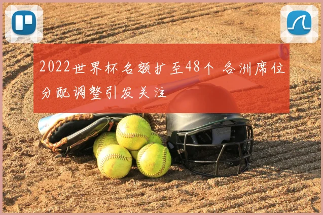 2022世界杯名额扩至48个 各洲席位分配调整引发关注