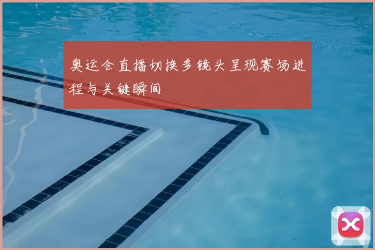 奥运会直播切换多镜头呈现赛场进程与关键瞬间