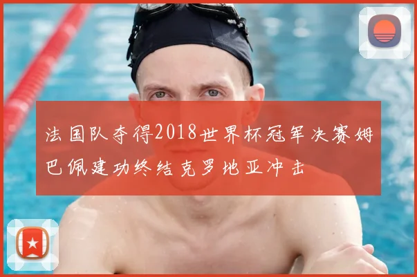 法国队夺得2018世界杯冠军决赛姆巴佩建功终结克罗地亚冲击