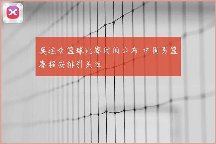 奥运会篮球比赛时间公布 中国男篮赛程安排引关注