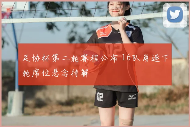 足协杯第二轮赛程公布 16队角逐下轮席位悬念待解