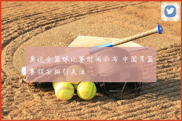 奥运会篮球比赛时间公布 中国男篮赛程安排引关注