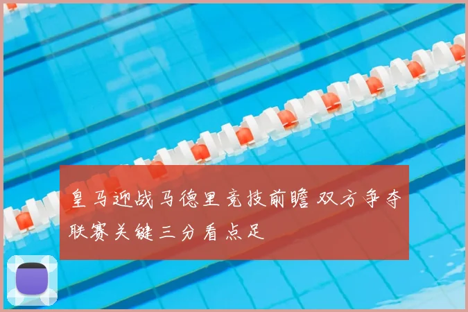 皇马迎战马德里竞技前瞻 双方争夺联赛关键三分看点足