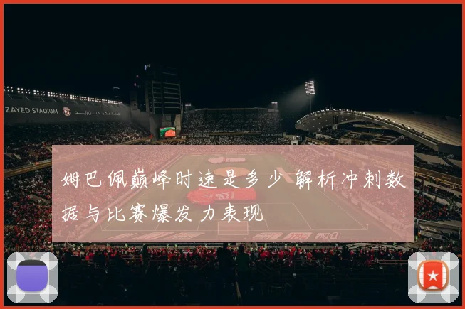 姆巴佩巅峰时速是多少 解析冲刺数据与比赛爆发力表现