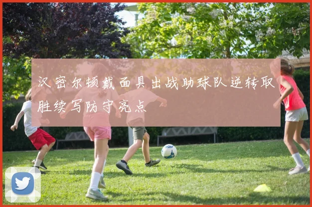 汉密尔顿戴面具出战助球队逆转取胜续写防守亮点
