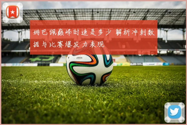 姆巴佩巅峰时速是多少 解析冲刺数据与比赛爆发力表现