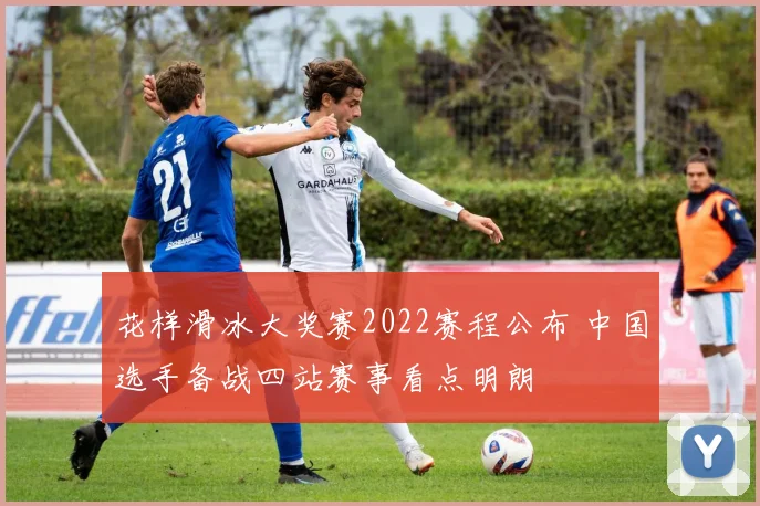 花样滑冰大奖赛2022赛程公布 中国选手备战四站赛事看点明朗