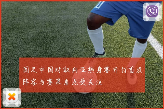 国足中国对叙利亚热身赛开打首发阵容与赛果看点受关注