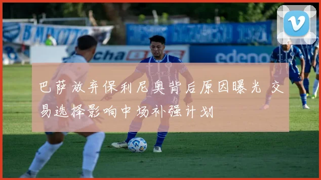 巴萨放弃保利尼奥背后原因曝光 交易选择影响中场补强计划