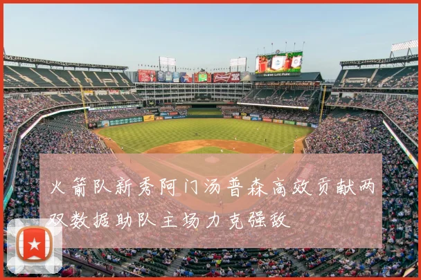 火箭队新秀阿门汤普森高效贡献两双数据助队主场力克强敌