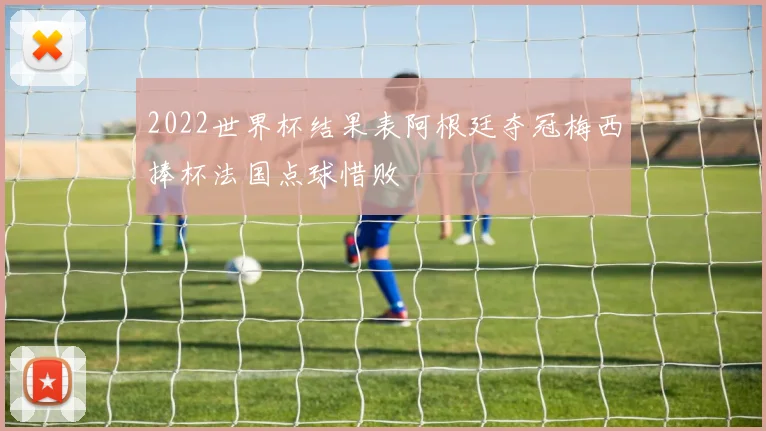 2022世界杯结果表阿根廷夺冠梅西捧杯法国点球惜败