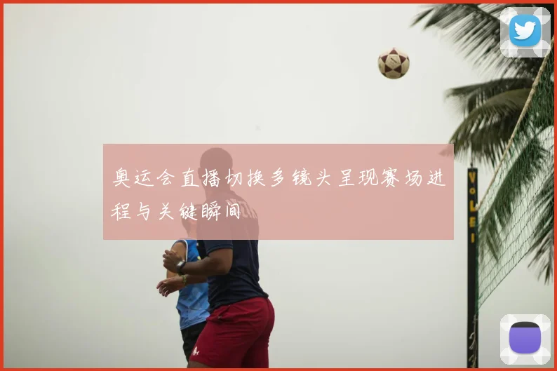 奥运会直播切换多镜头呈现赛场进程与关键瞬间