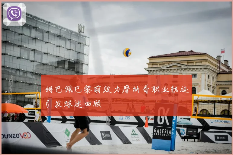 姆巴佩巴黎前效力摩纳哥职业轨迹引发球迷回顾