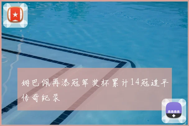 姆巴佩再添冠军奖杯累计14冠追平传奇纪录