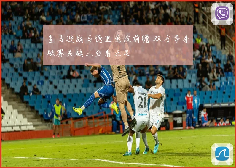 皇马迎战马德里竞技前瞻 双方争夺联赛关键三分看点足