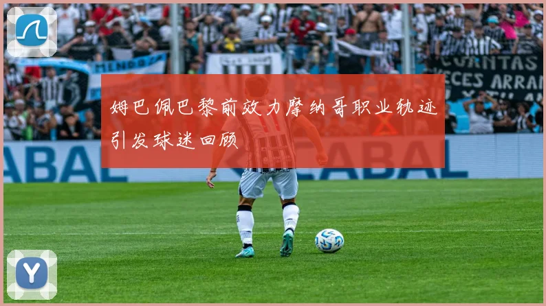 姆巴佩巴黎前效力摩纳哥职业轨迹引发球迷回顾