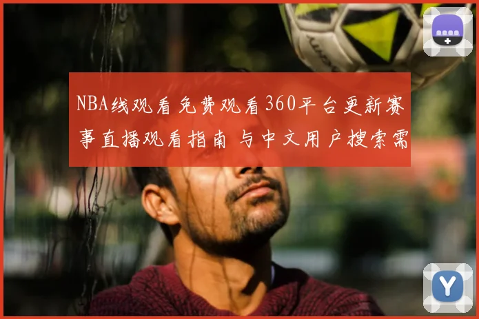 NBA线观看免费观看360平台更新赛事直播观看指南 与中文用户搜索需求同步优化