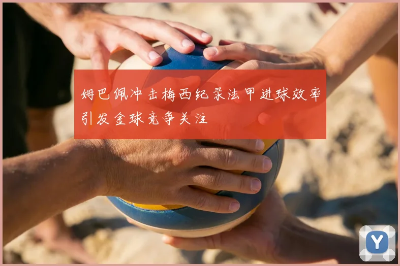 姆巴佩冲击梅西纪录法甲进球效率引发金球竞争关注