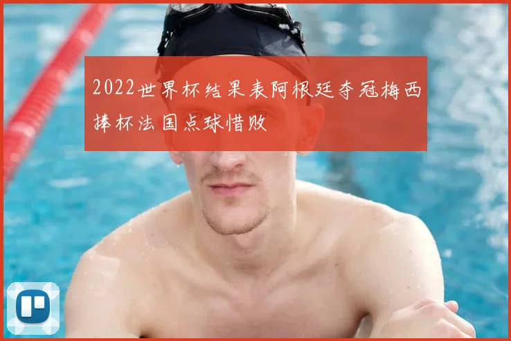 2022世界杯结果表阿根廷夺冠梅西捧杯法国点球惜败