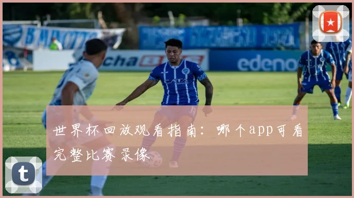 世界杯回放观看指南:哪个app可看完整比赛录像