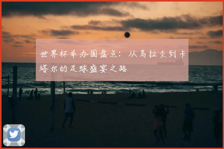 世界杯举办国盘点：从乌拉圭到卡塔尔的足球盛宴之路