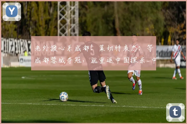 老外援心系成都!莱切特表态:等成都蓉城夺冠,就重返中国探亲_中超_球迷_联赛