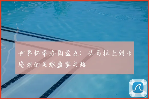 世界杯举办国盘点：从乌拉圭到卡塔尔的足球盛宴之路