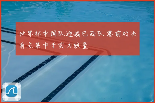 世界杯中国队迎战巴西队 赛前对决看点集中于实力较量