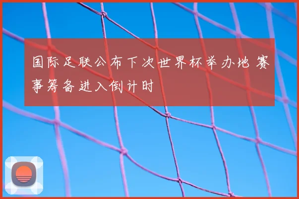 国际足联公布下次世界杯举办地 赛事筹备进入倒计时