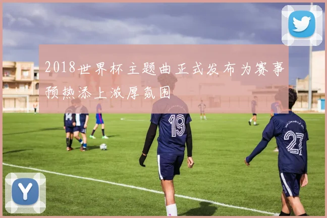 2018世界杯主题曲正式发布为赛事预热添上浓厚氛围