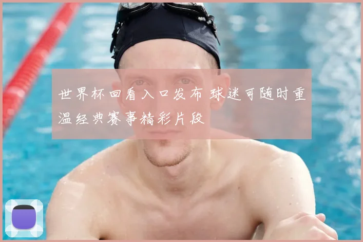 世界杯回看入口发布 球迷可随时重温经典赛事精彩片段