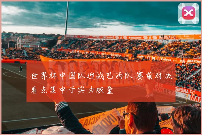 世界杯中国队迎战巴西队 赛前对决看点集中于实力较量